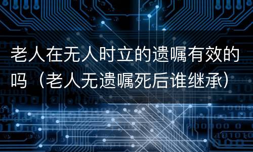 老人在无人时立的遗嘱有效的吗（老人无遗嘱死后谁继承）
