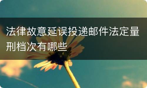 法律故意延误投递邮件法定量刑档次有哪些