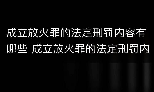 成立放火罪的法定刑罚内容有哪些 成立放火罪的法定刑罚内容有哪些呢