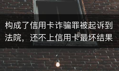 构成了信用卡诈骗罪被起诉到法院，还不上信用卡最坏结果是什么