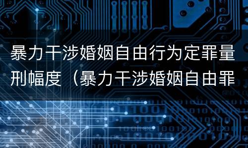 暴力干涉婚姻自由行为定罪量刑幅度（暴力干涉婚姻自由罪的构成要件）