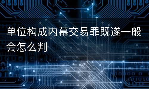 单位构成内幕交易罪既遂一般会怎么判
