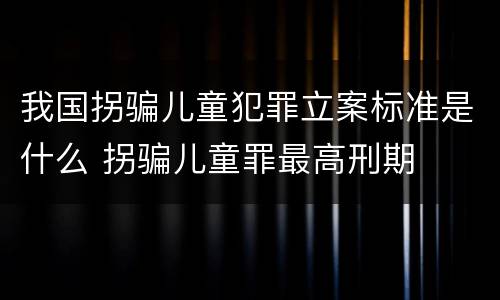 我国拐骗儿童犯罪立案标准是什么 拐骗儿童罪最高刑期