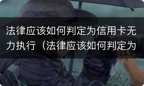 法律应该如何判定为信用卡无力执行（法律应该如何判定为信用卡无力执行呢）
