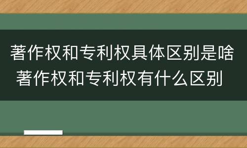 著作权和专利权具体区别是啥 著作权和专利权有什么区别