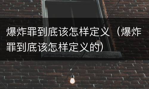 爆炸罪到底该怎样定义（爆炸罪到底该怎样定义的）