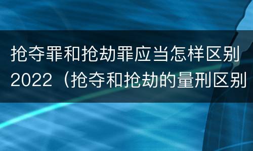 抢夺罪和抢劫罪应当怎样区别2022（抢夺和抢劫的量刑区别）