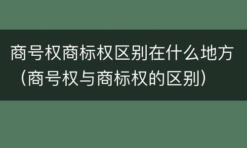 商号权商标权区别在什么地方（商号权与商标权的区别）