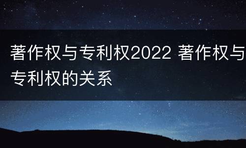 著作权与专利权2022 著作权与专利权的关系