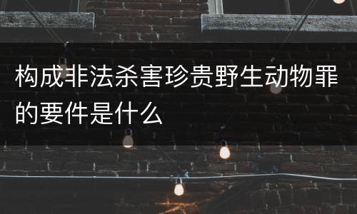构成非法杀害珍贵野生动物罪的要件是什么