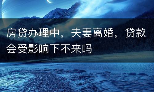 房贷办理中，夫妻离婚，贷款会受影响下不来吗