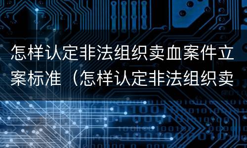怎样认定非法组织卖血案件立案标准（怎样认定非法组织卖血案件立案标准）