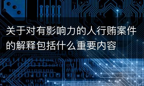 关于对有影响力的人行贿案件的解释包括什么重要内容
