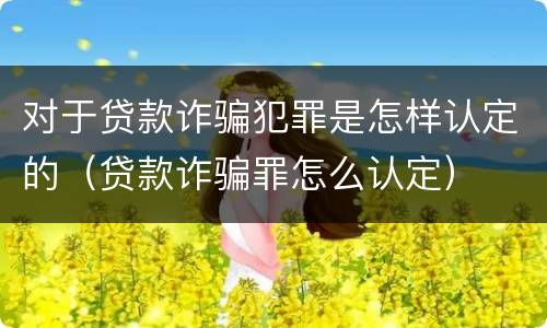 对于贷款诈骗犯罪是怎样认定的（贷款诈骗罪怎么认定）