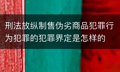 刑法放纵制售伪劣商品犯罪行为犯罪的犯罪界定是怎样的