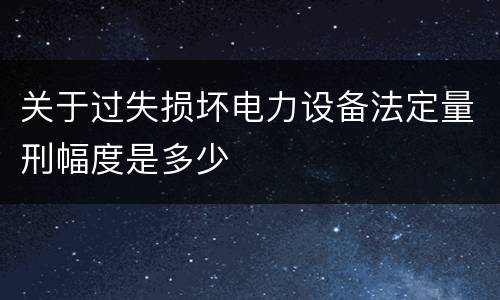 关于过失损坏电力设备法定量刑幅度是多少