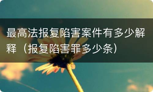 最高法报复陷害案件有多少解释（报复陷害罪多少条）