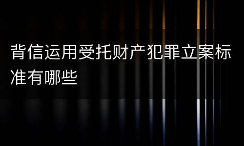 背信运用受托财产犯罪立案标准有哪些