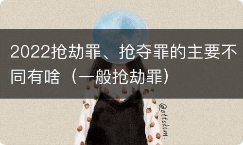 2022抢劫罪、抢夺罪的主要不同有啥（一般抢劫罪）