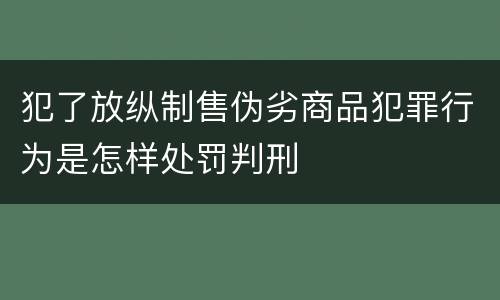 犯了放纵制售伪劣商品犯罪行为是怎样处罚判刑