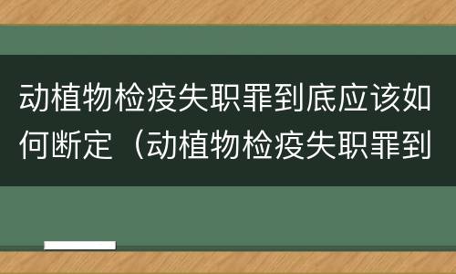 动植物检疫失职罪到底应该如何断定（动植物检疫失职罪到底应该如何断定责任）