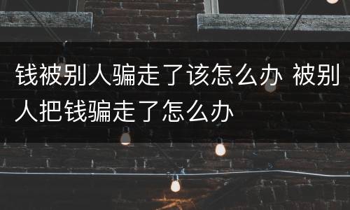 钱被别人骗走了该怎么办 被别人把钱骗走了怎么办