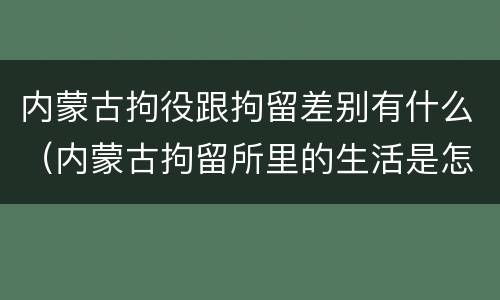 内蒙古拘役跟拘留差别有什么（内蒙古拘留所里的生活是怎么样的）