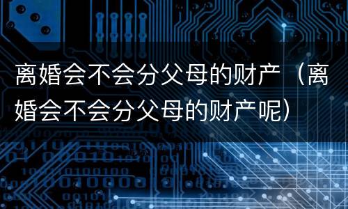 离婚会不会分父母的财产（离婚会不会分父母的财产呢）