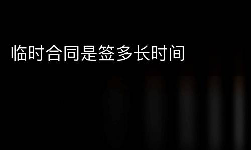 临时合同是签多长时间