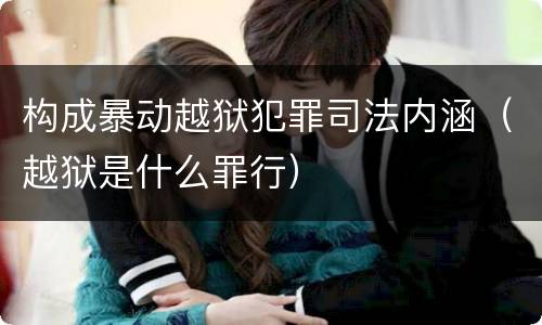构成暴动越狱犯罪司法内涵（越狱是什么罪行）