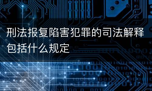 刑法报复陷害犯罪的司法解释包括什么规定