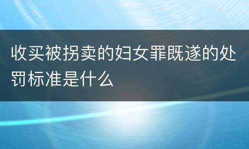 收买被拐卖的妇女罪既遂的处罚标准是什么