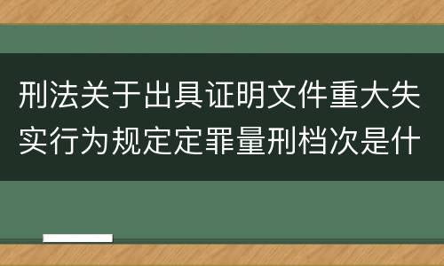刑法关于出具证明文件重大失实行为规定定罪量刑档次是什么