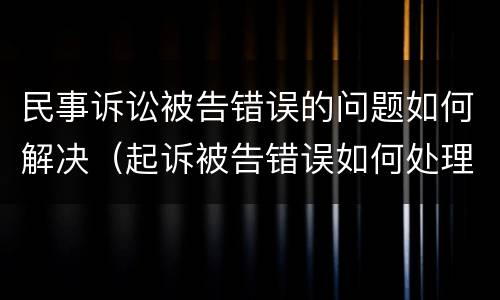 民事诉讼被告错误的问题如何解决（起诉被告错误如何处理）