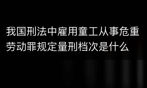 我国刑法中雇用童工从事危重劳动罪规定量刑档次是什么