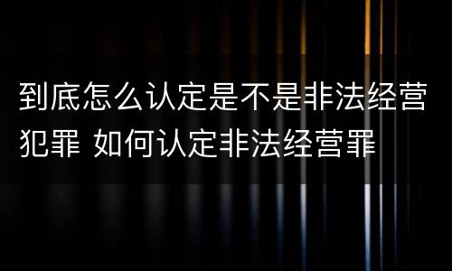 到底怎么认定是不是非法经营犯罪 如何认定非法经营罪