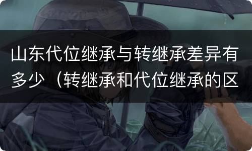 山东代位继承与转继承差异有多少（转继承和代位继承的区别）
