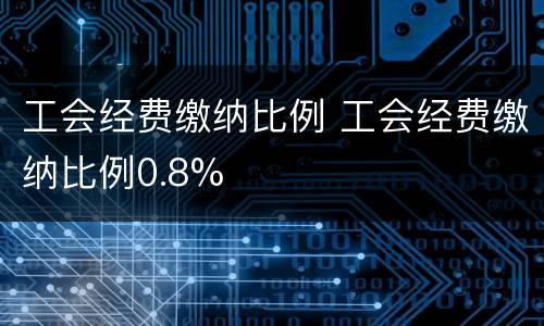 工会经费缴纳比例 工会经费缴纳比例0.8%