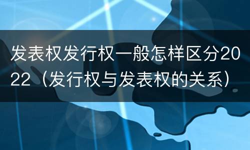 发表权发行权一般怎样区分2022（发行权与发表权的关系）