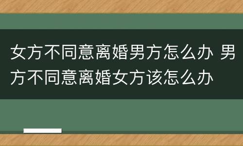 女方不同意离婚男方怎么办 男方不同意离婚女方该怎么办