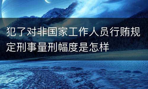犯了对非国家工作人员行贿规定刑事量刑幅度是怎样
