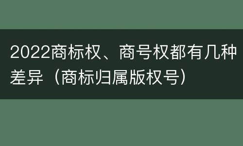 2022商标权、商号权都有几种差异（商标归属版权号）