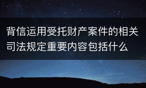 背信运用受托财产案件的相关司法规定重要内容包括什么