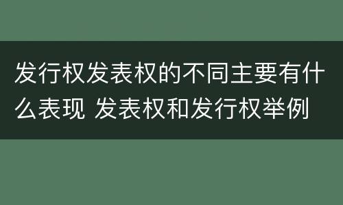 发行权发表权的不同主要有什么表现 发表权和发行权举例