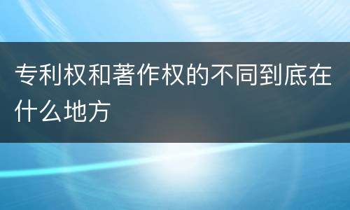 专利权和著作权的不同到底在什么地方