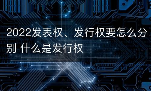 2022发表权、发行权要怎么分别 什么是发行权