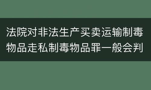 法院对非法生产买卖运输制毒物品走私制毒物品罪一般会判几年