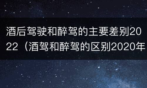 酒后驾驶和醉驾的主要差别2022（酒驾和醉驾的区别2020年）