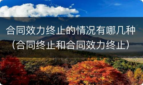 合同效力终止的情况有哪几种（合同终止和合同效力终止）