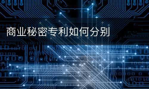商业秘密专利如何分别